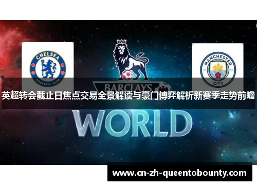 英超转会截止日焦点交易全景解读与豪门博弈解析新赛季走势前瞻 英超转会截止日焦点交易全景解读与豪门博弈解析新赛季走势前瞻