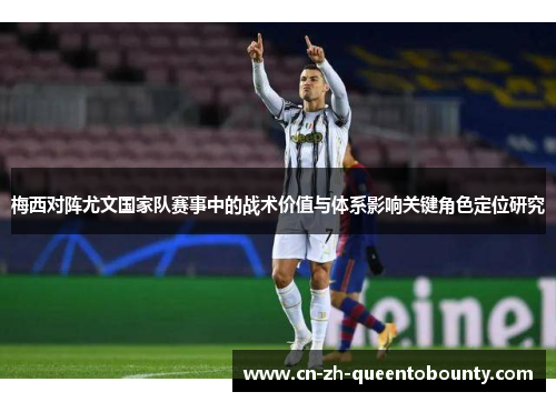 梅西对阵尤文国家队赛事中的战术价值与体系影响关键角色定位研究 梅西对阵尤文国家队赛事中的战术价值与体系影响关键角色定位研究
