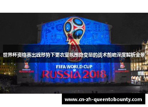 世界杯资格赛出线形势下更衣室氛围隐变量的战术前瞻深度解析全景 世界杯资格赛出线形势下更衣室氛围隐变量的战术前瞻深度解析全景