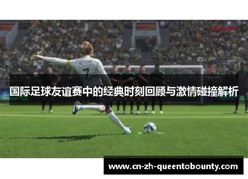 国际足球友谊赛中的经典时刻回顾与激情碰撞解析 国际足球友谊赛中的经典时刻回顾与激情碰撞解析