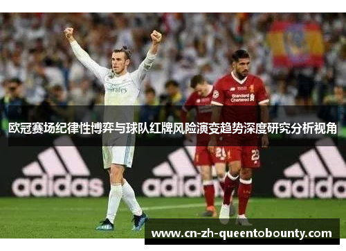 欧冠赛场纪律性博弈与球队红牌风险演变趋势深度研究分析视角 欧冠赛场纪律性博弈与球队红牌风险演变趋势深度研究分析视角