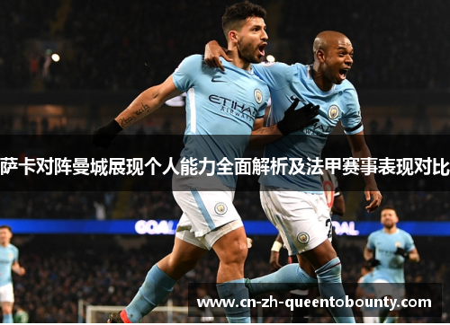 萨卡对阵曼城展现个人能力全面解析及法甲赛事表现对比 萨卡对阵曼城展现个人能力全面解析及法甲赛事表现对比