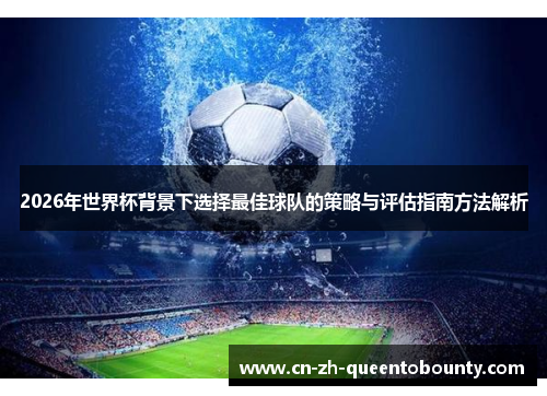 2026年世界杯背景下选择最佳球队的策略与评估指南方法解析 2026年世界杯背景下选择最佳球队的策略与评估指南方法解析