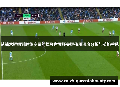 从战术枢纽到胜负变量的福登世界杯关键作用深度分析与英格兰队 从战术枢纽到胜负变量的福登世界杯关键作用深度分析与英格兰队