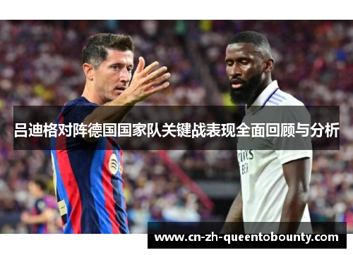 吕迪格对阵德国国家队关键战表现全面回顾与分析 吕迪格对阵德国国家队关键战表现全面回顾与分析