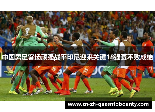 中国男足客场顽强战平印尼迎来关键18强赛不败成绩