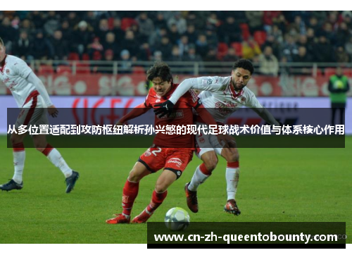 从多位置适配到攻防枢纽解析孙兴慜的现代足球战术价值与体系核心作用