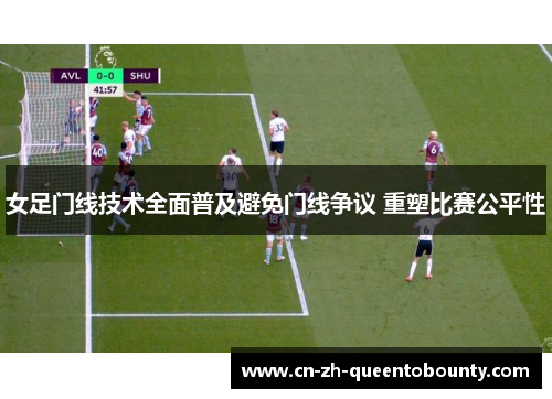 女足门线技术全面普及避免门线争议 重塑比赛公平性 女足门线技术全面普及避免门线争议 重塑比赛公平性