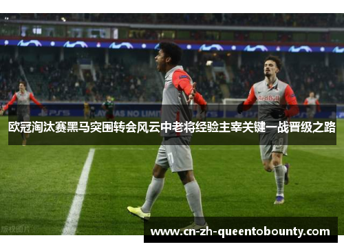 欧冠淘汰赛黑马突围转会风云中老将经验主宰关键一战晋级之路