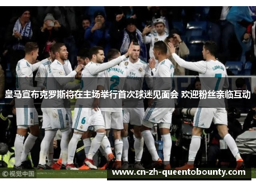 皇马宣布克罗斯将在主场举行首次球迷见面会 欢迎粉丝亲临互动 皇马宣布克罗斯将在主场举行首次球迷见面会 欢迎粉丝亲临互动