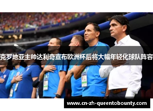 克罗地亚主帅达利奇宣布欧洲杯后将大幅年轻化球队阵容