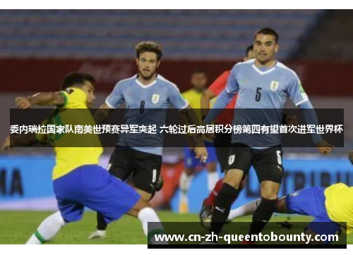 委内瑞拉国家队南美世预赛异军突起 六轮过后高居积分榜第四有望首次进军世界杯