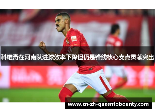 科维奇在河南队进球效率下降但仍是锋线核心支点贡献突出
