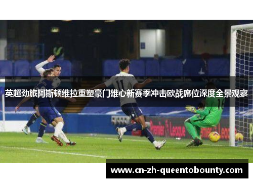 英超劲旅阿斯顿维拉重塑豪门雄心新赛季冲击欧战席位深度全景观察 英超劲旅阿斯顿维拉重塑豪门雄心新赛季冲击欧战席位深度全景观察