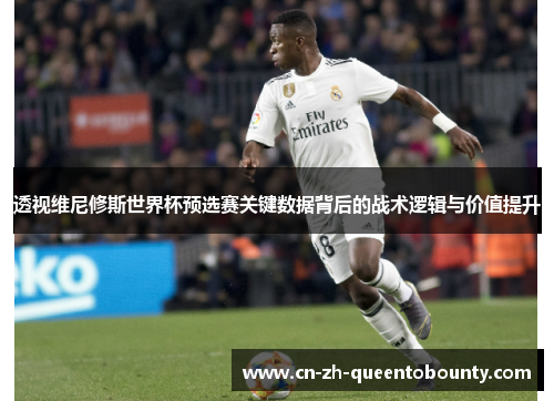 透视维尼修斯世界杯预选赛关键数据背后的战术逻辑与价值提升 透视维尼修斯世界杯预选赛关键数据背后的战术逻辑与价值提升
