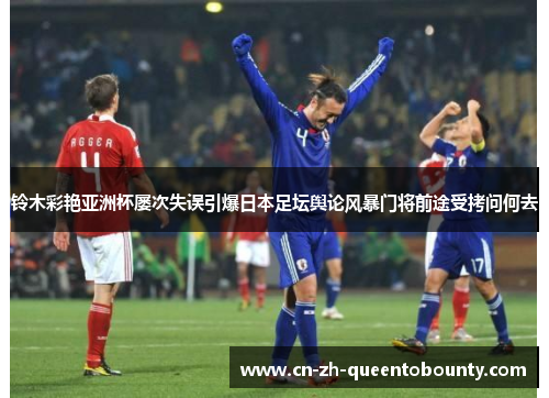 铃木彩艳亚洲杯屡次失误引爆日本足坛舆论风暴门将前途受拷问何去