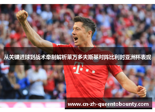 从关键进球到战术牵制解析莱万多夫斯基对阵比利时亚洲杯表现 从关键进球到战术牵制解析莱万多夫斯基对阵比利时亚洲杯表现