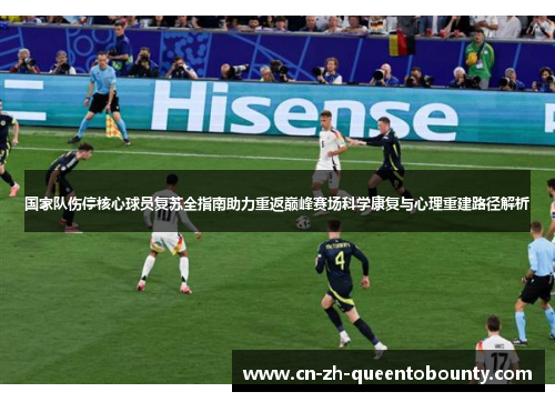 国家队伤停核心球员复苏全指南助力重返巅峰赛场科学康复与心理重建路径解析