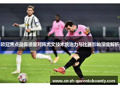 欧冠焦点战佩德里对阵尤文技术统治力与比赛影响深度解析 欧冠焦点战佩德里对阵尤文技术统治力与比赛影响深度解析