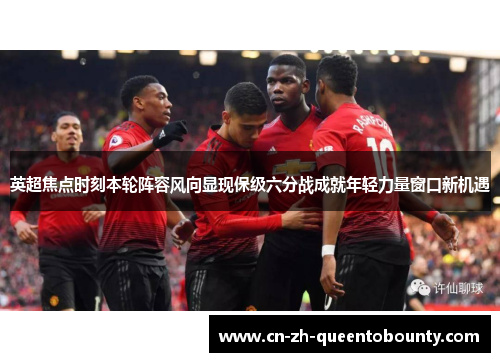 英超焦点时刻本轮阵容风向显现保级六分战成就年轻力量窗口新机遇 英超焦点时刻本轮阵容风向显现保级六分战成就年轻力量窗口新机遇