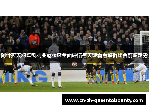 阿什拉夫对阵热刺亚冠状态全面评估与关键看点解析比赛前瞻走势 阿什拉夫对阵热刺亚冠状态全面评估与关键看点解析比赛前瞻走势