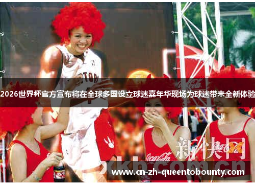 2026世界杯官方宣布将在全球多国设立球迷嘉年华现场为球迷带来全新体验 2026世界杯官方宣布将在全球多国设立球迷嘉年华现场为球迷带来全新体验