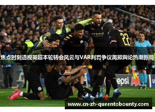 焦点时刻透视英超本轮转会风云与VAR判罚争议再掀舆论热潮新局 焦点时刻透视英超本轮转会风云与VAR判罚争议再掀舆论热潮新局